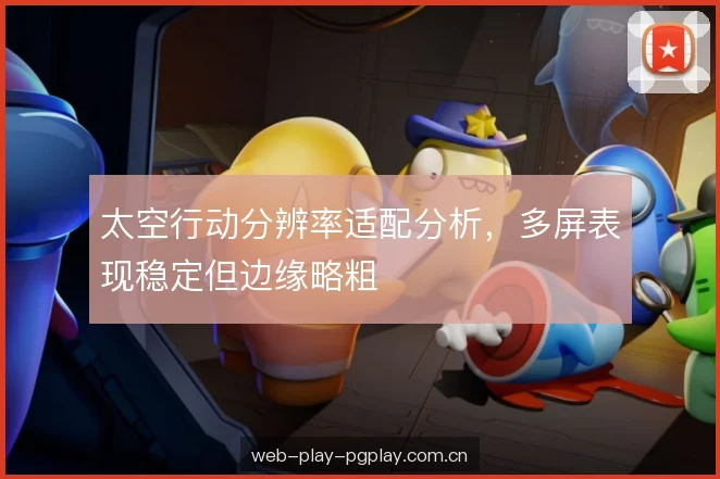 太空行动分辨率适配分析,多屏表现稳定但边缘略粗 太空行动分辨率适配分析,多屏表现稳定但边缘略粗