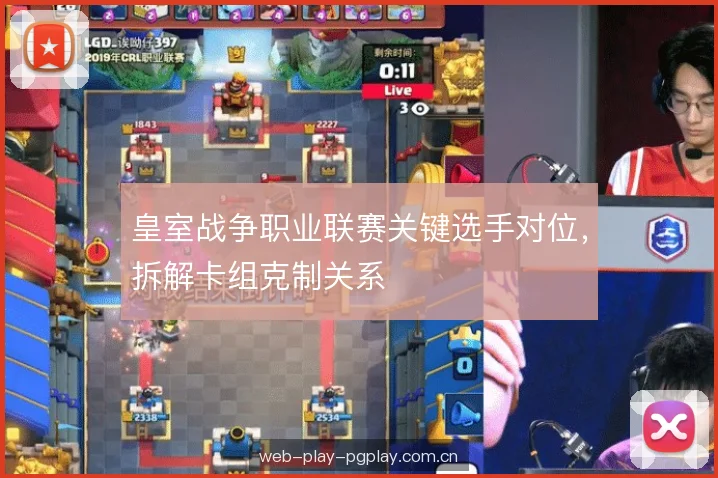皇室战争职业联赛关键选手对位,拆解卡组克制关系 皇室战争职业联赛关键选手对位,拆解卡组克制关系