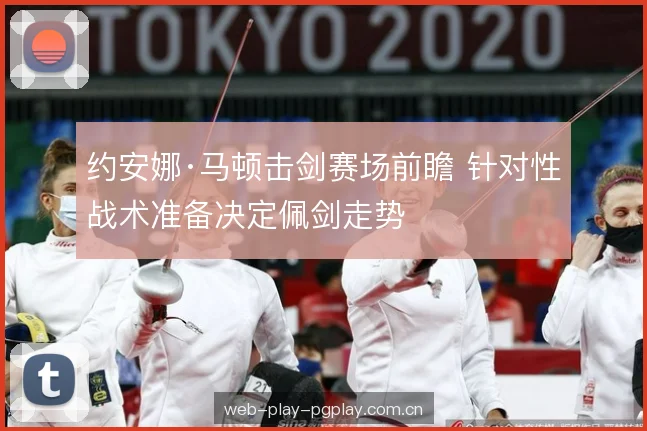 约安娜·马顿击剑赛场前瞻 针对性战术准备决定佩剑走势 约安娜·马顿击剑赛场前瞻 针对性战术准备决定佩剑走势